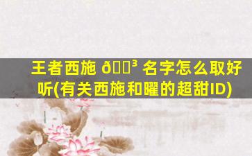 王者西施 🐳 名字怎么取好听(有关西施和曜的超甜ID)